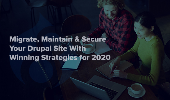 Migrate, Maintain & Secure Your Drupal Site With Winning Strategies for 2020 Migrate, Maintain & Secure Your Drupal Site With Winning Strategies for 2020